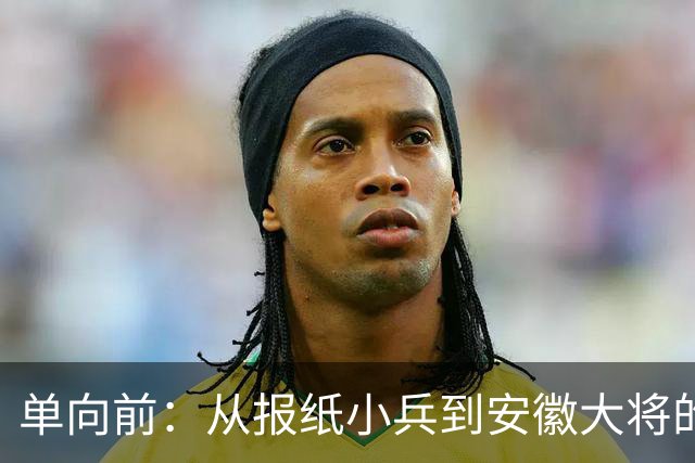 单向前：从报纸小兵到安徽大将的传奇人生