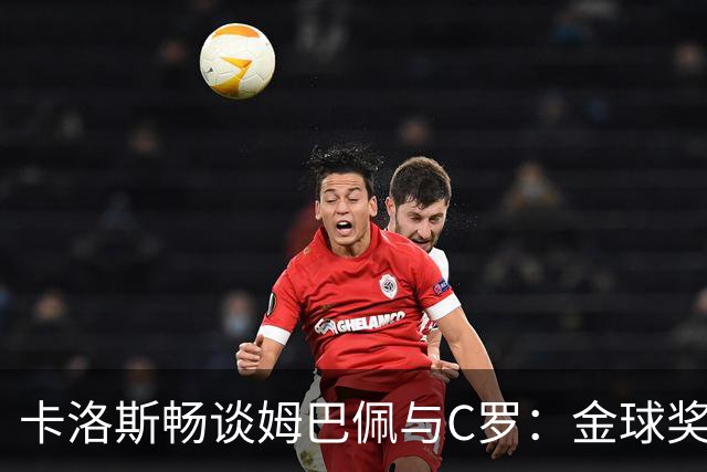 卡洛斯畅谈姆巴佩与C罗：金球奖和十年辉煌