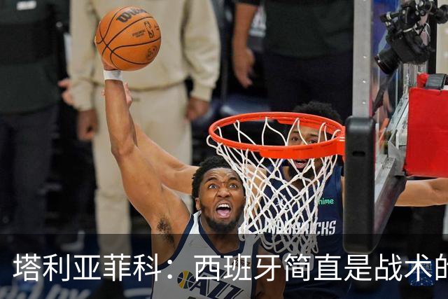 塔利亚菲科：西班牙简直是战术的魔术师！
