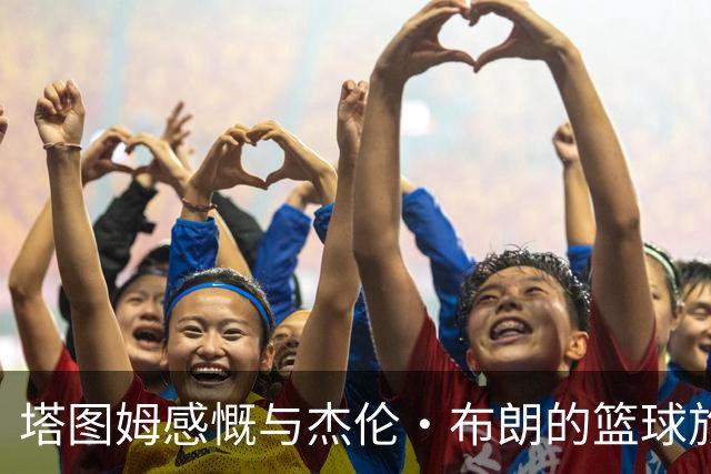 塔图姆感慨与杰伦·布朗的篮球旅程：九年友谊如同传奇！