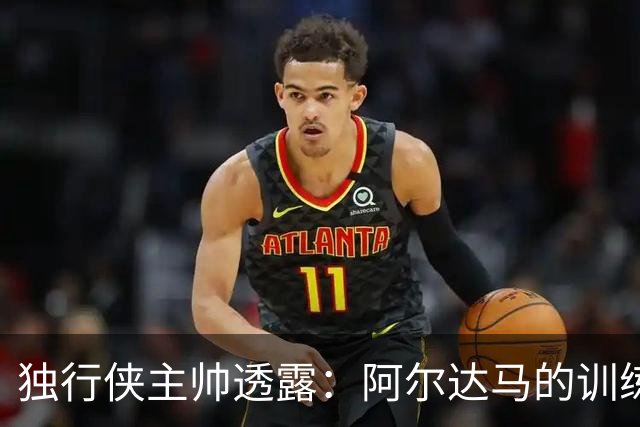 独行侠主帅透露：阿尔达马的训练生活真的像一场追逐赛！
