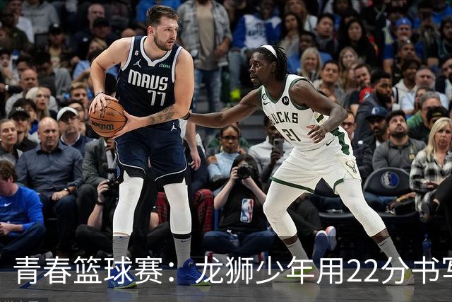 青春篮球赛：龙狮少年用22分书写英雄传奇！